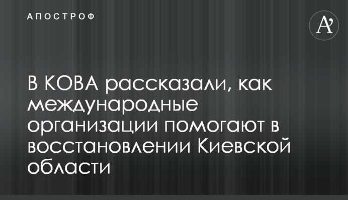 В КОВА розповіли як міжнародні організації допомагають у відновленні Київської області