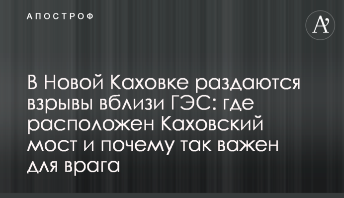 В Новой Каховке раздаются взрывы вблизи ГЭС: где расположен Каховский мост и почему так важен для врага