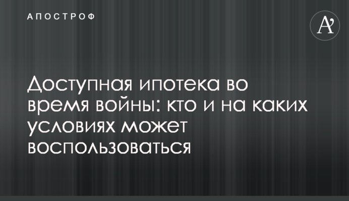 Доступная ипотека во время войны: кто и на каких условиях может воспользоваться
