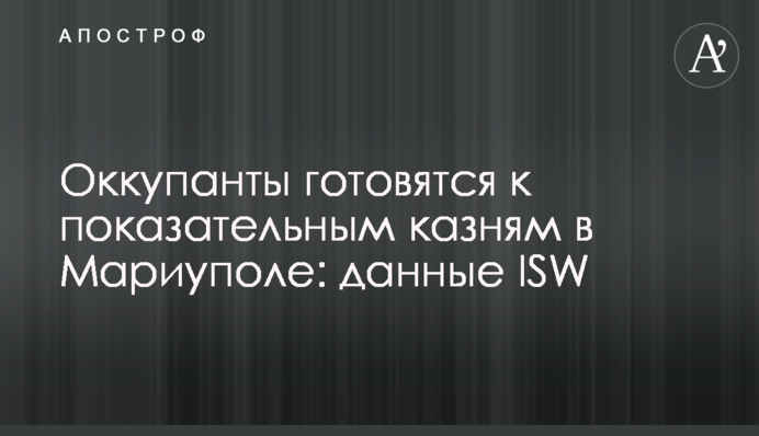 Окупанти готуються до показових страт у Маріуполі: дані ISW