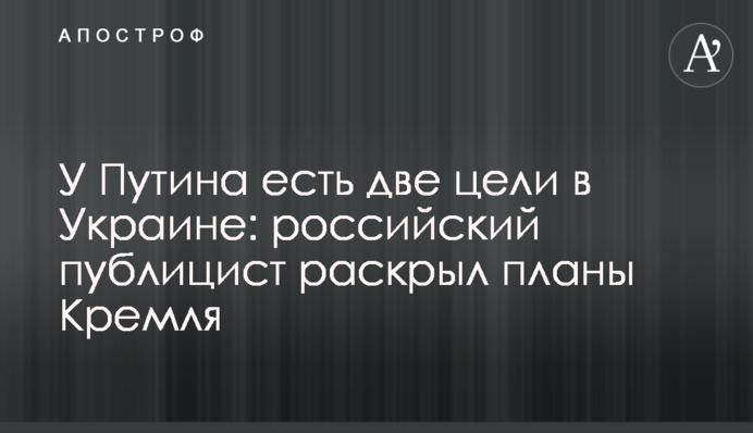 Путін має дві цілі в Україні: російський публіцист розкрив плани Кремля