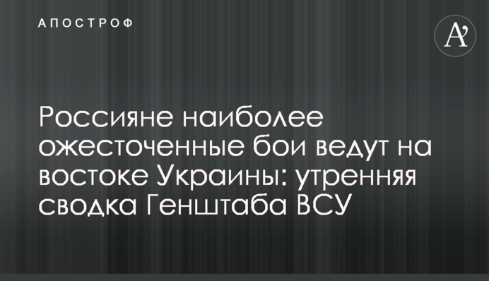 Росіяни найжорстокіші бої ведуть на сході України: ранкове зведення Генштабу ЗСУ