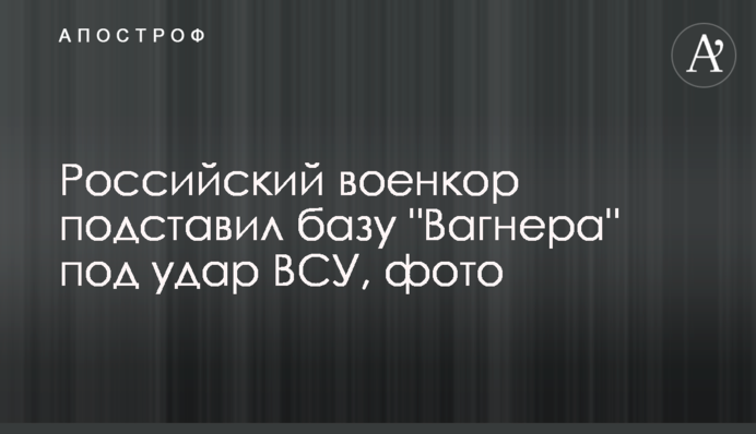Российский военкор подставил базу "Вагнера" под удар ВСУ, фото