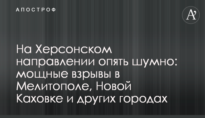 На Херсонському напрямку знову шумно: потужні вибухи у Мелітополі, Новій Каховці та інших містах