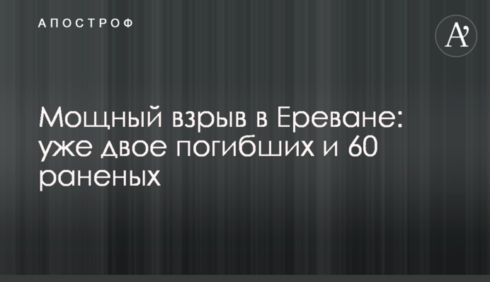 Потужний вибух у Єревані: вже троє загиблих та 60 поранених