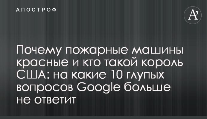 Почему пожарные машины красные и кто такой король США: на какие 10 глупых вопросов Google больше не ответит