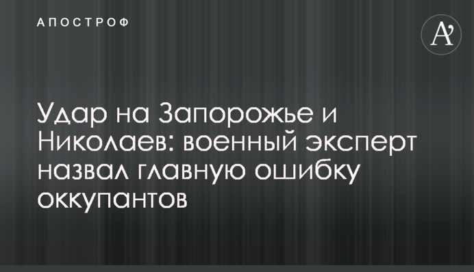Удар на Запорожье и Николаев: военный эксперт назвал главную ошибку оккупантов