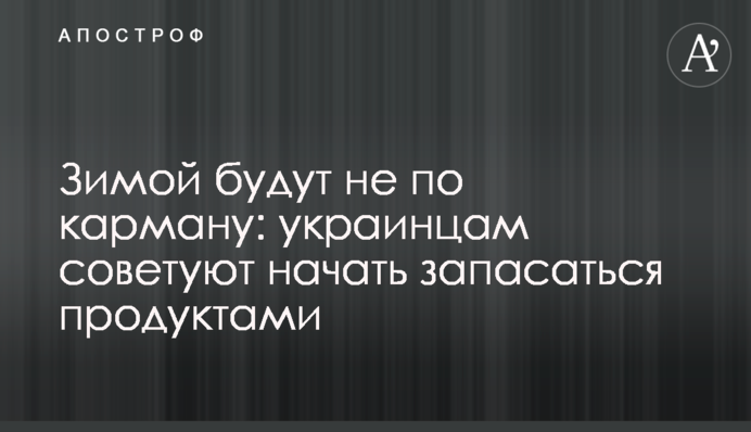 Взимку будуть не по кишені: українцям радять почати запасатись продуктами