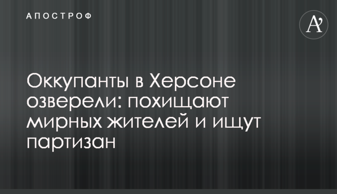 Окупанти у Херсоні озвіріли: викрадають мирних жителів і шукають партизанів