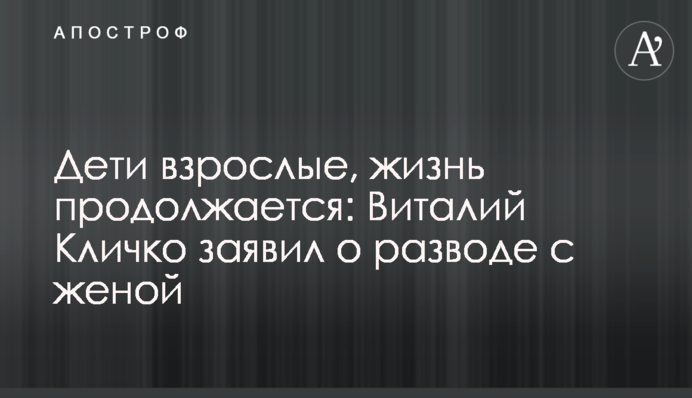 Діти дорослі, життя продовжується: Віталій Кличко заявив про розлучення з дружиною