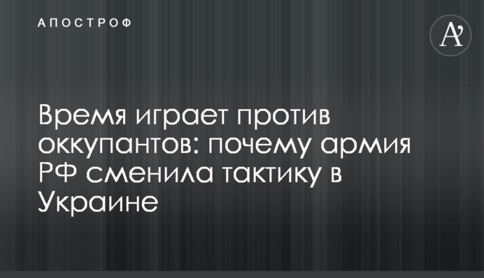 Час грає проти окупантів: чому армія РФ змінила тактику в Україні