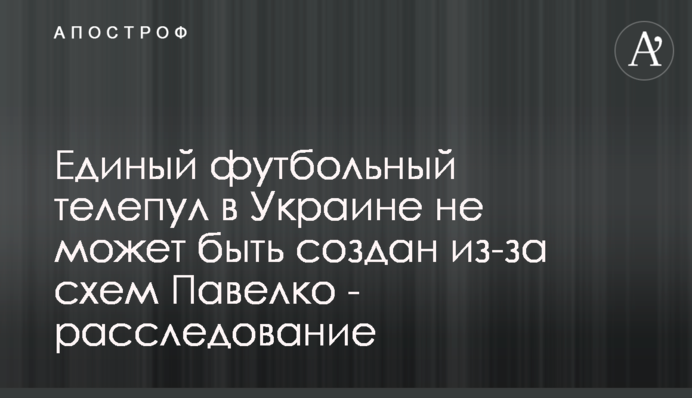 Единый футбольный телепул в Украине не может быть создан из-за схем Павелко - расследование