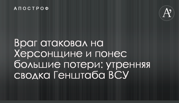 Враг атаковал на Херсонщине и понес большие потери: утренняя сводка Генштаба ВСУ