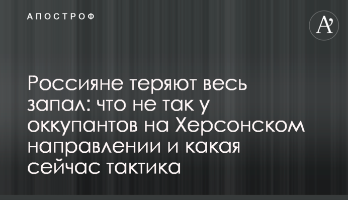 Россияне теряют весь запал: что не так у оккупантов на Херсонском направлении и какая сейчас тактика