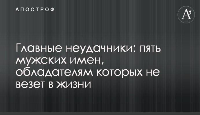 Головні невдахи: п'ять чоловічих імен, власникам яких не щастить у житті