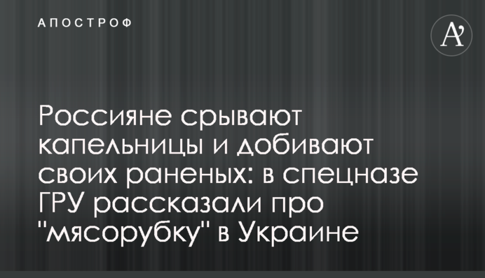 Росіяни зривають крапельниці та добивають своїх поранених: у спецназі ГРУ розповіли про 