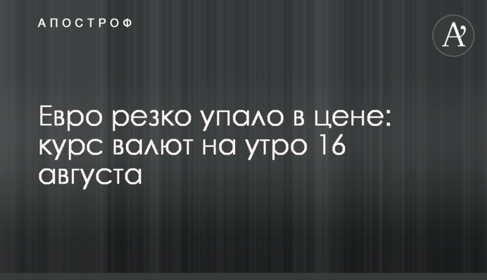 Евро резко упало в цене: курс валют на утро 16 августа