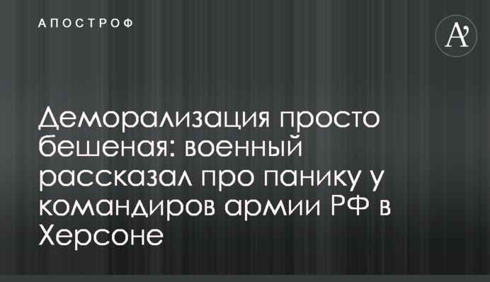 Деморалізація просто шалена: військовий розповів про паніку у командирів армії РФ у Херсоні