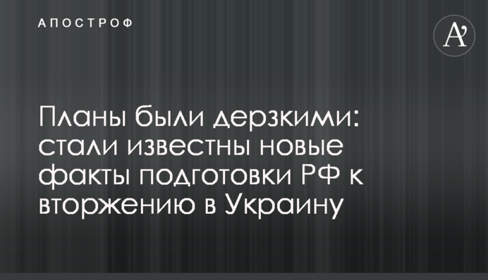 Планы были дерзкими: стали известны новые факты подготовки РФ к вторжению в Украину