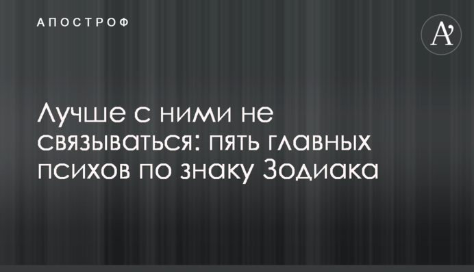 Лучше с ними не связываться: пять главных психов по знаку Зодиака