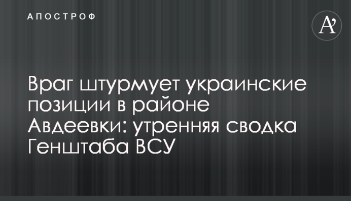 Ворог штурмує українські позиції в районі Авдіївки: ранкове зведення Генштабу ЗСУ