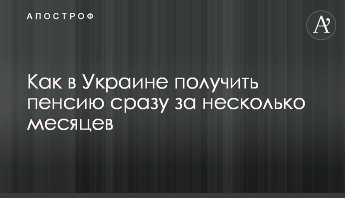 Как в Украине получить пенсию сразу за несколько месяцев