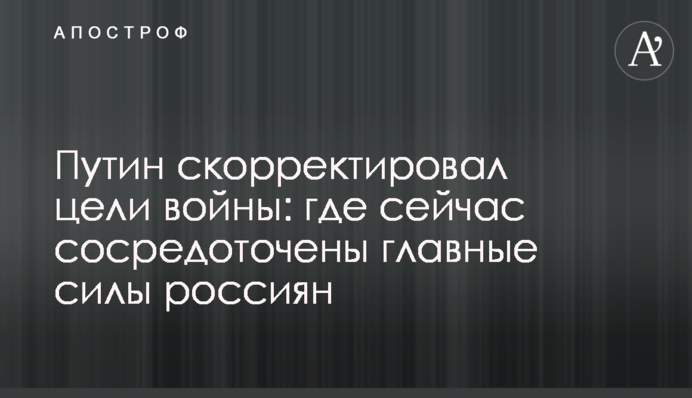 Путин скорректировал цели войны: где сейчас сосредоточены главные силы россиян