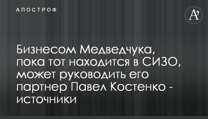 Бізнесом Медведчука, поки той перебуває в СІЗО, може керувати його партнер Павло Костенко - джерела