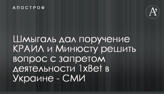Шмыгаль дал поручение КРАИЛ и Минюсту решить вопрос с запретом деятельности 1xBet в Украине - СМИ