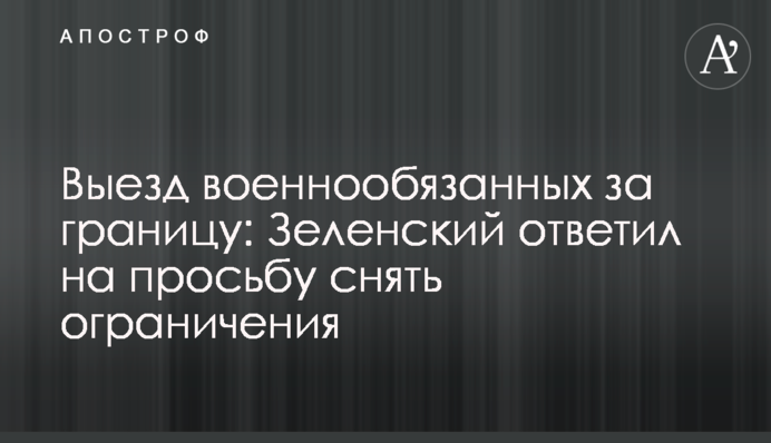 Виїзд військовозобов'язаних за кордон: Зеленський відповів на прохання зняти обмеження