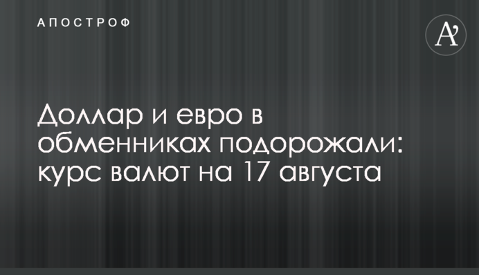 Доллар и евро в обменниках подорожали: курс валют на 17 августа