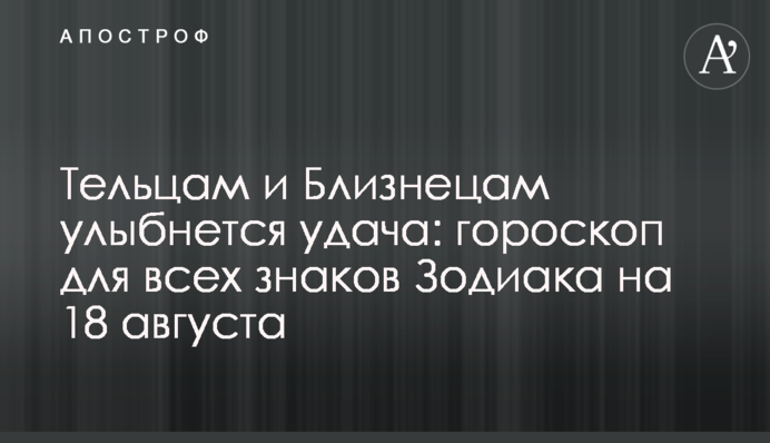 Тельцям та Близнюкам посміхнеться Фортуна: гороскоп для всіх знаків Зодіаку на 18 серпня