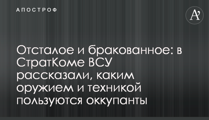 Отсталое и бракованное: в СтратКоме ВСУ рассказали, каким оружием и техникой пользуются оккупанты