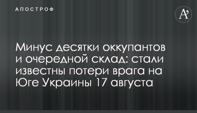 Мінус десятки окупантів та черговий склад: стали відомі втрати ворога на Півдні України 17 серпня