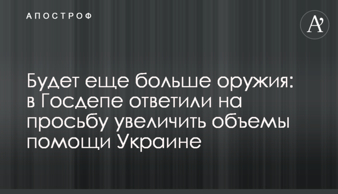 Буде ще більше зброї: у Держдепі відповіли на прохання збільшити обсяги допомоги Україні