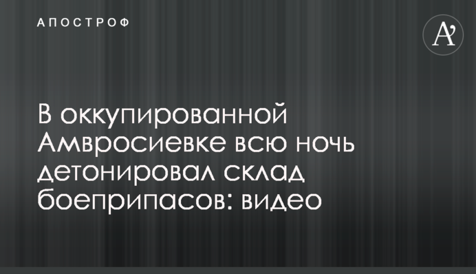 В окупованій Амвросіївці всю ніч детонував склад боєприпасів: відео