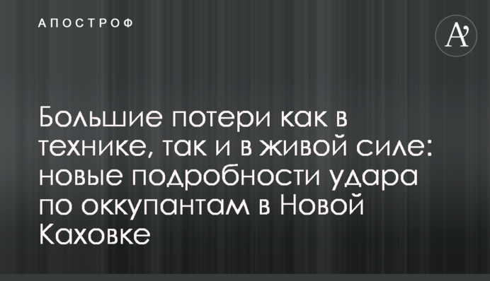 Великі втрати як у техніці, так і в живій силі: нові подробиці удару по окупантах у Новій Каховці