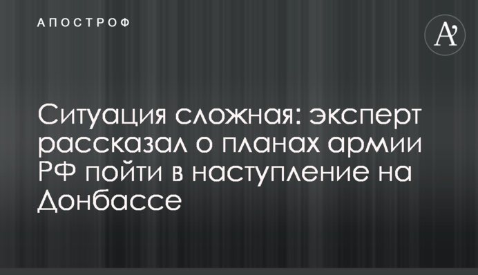 Ситуация сложная: эксперт рассказал о планах армии РФ пойти в наступление на Донбассе