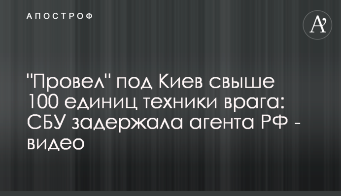 "Провел" под Киев свыше 100 единиц техники врага: СБУ задержала агента РФ - видео