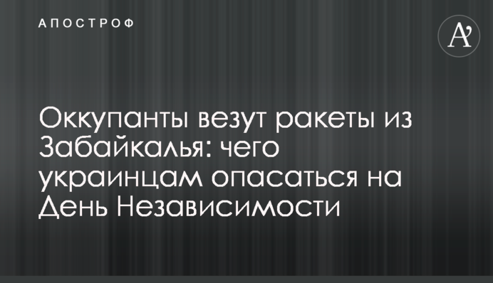 Окупанти везуть ракети із Забайкалля: чого українцям побоюватися на День Незалежності