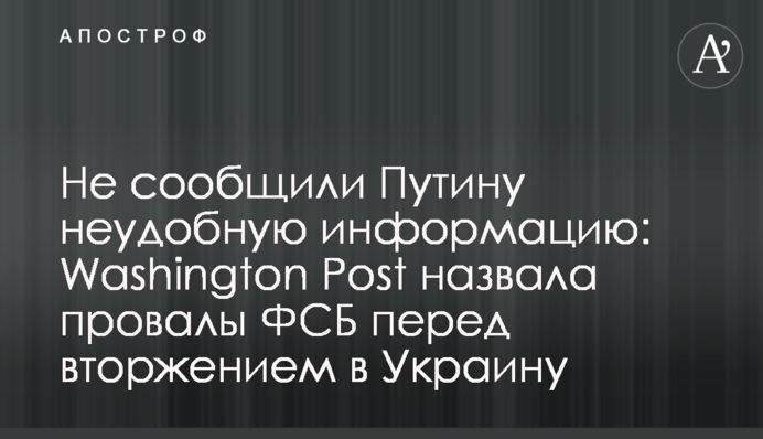 Не повідомили Путіну незручну інформацію: Washington Post назвала провали ФСБ перед вторгненням в Україну