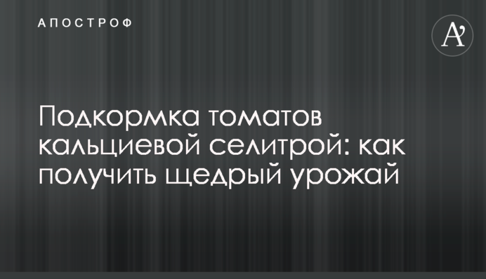 Підживлення томатів кальцієвою селітрою: як отримати щедрий урожай
