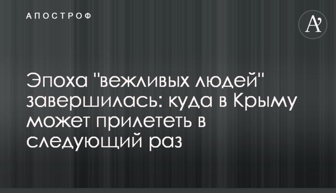 Эпоха "вежливых людей" завершилась: куда в Крыму может прилететь в следующий раз