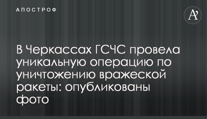 В Черкассах ГСЧС провела уникальную операцию по уничтожению вражеской  ракеты: опубликованы фото