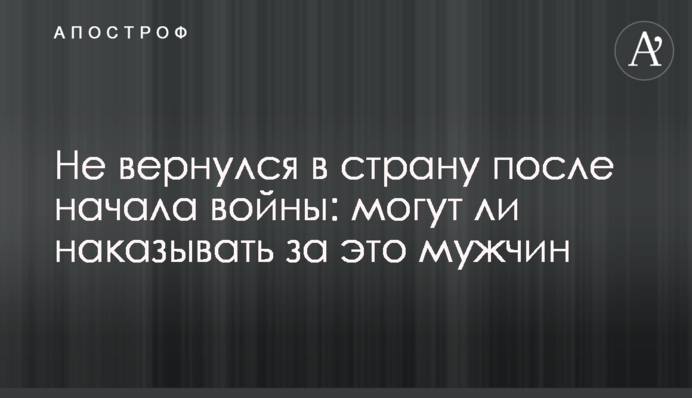 Не вернулся в страну после начала войны: могут ли наказывать за это мужчин