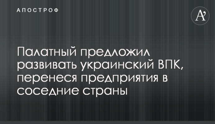 Палатний запропонував розвивати український ВПК, перенесши підприємства до сусідніх країн