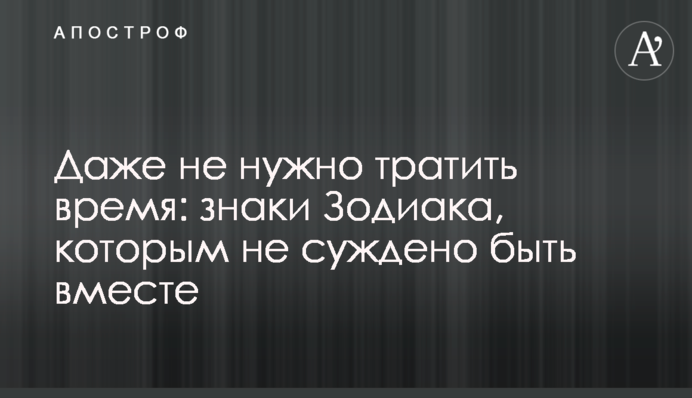 Навіть не потрібно витрачати час: знаки Зодіаку, яким не судилося бути разом