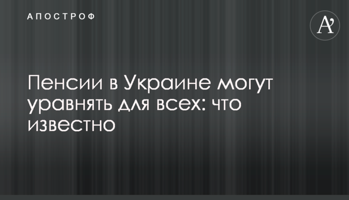 Пенсії в Україні можуть зрівняти для всіх: що відомо