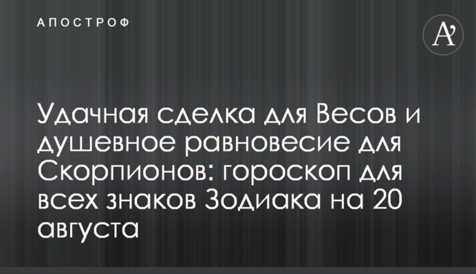 Удачная сделка для Весов и душевное равновесие для Скорпионов: гороскоп для всех знаков Зодиака на 20 августа