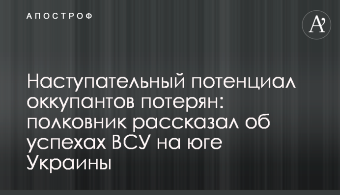 Наступальний потенціал окупантів втрачено: полковник розповів про успіхи ЗСУ на півдні України